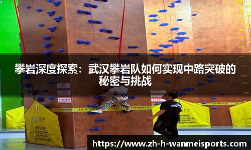 攀岩深度探索：武汉攀岩队如何实现中路突破的秘密与挑战